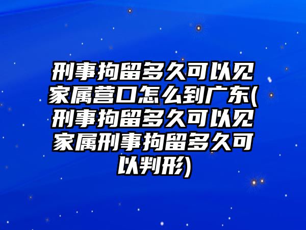 刑事拘留多久可以見(jiàn)家屬營(yíng)口怎么到廣東(刑事拘留多久可以見(jiàn)家屬刑事拘留多久可以判形)