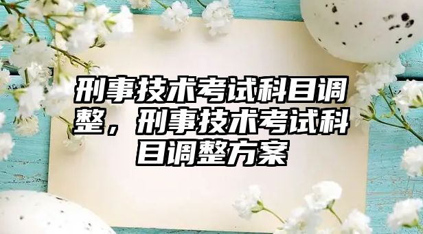 刑事技術考試科目調整，刑事技術考試科目調整方案