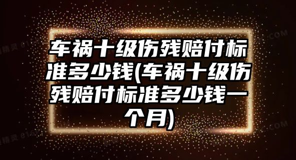 車禍十級傷殘賠付標準多少錢(車禍十級傷殘賠付標準多少錢一個月)