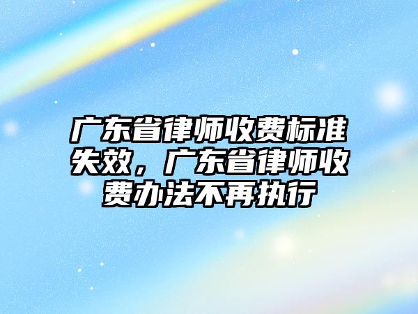 廣東省律師收費標準失效，廣東省律師收費辦法不再執行