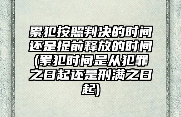 累犯按照判決的時間還是提前釋放的時間(累犯時間是從犯罪之日起還是刑滿之日起)