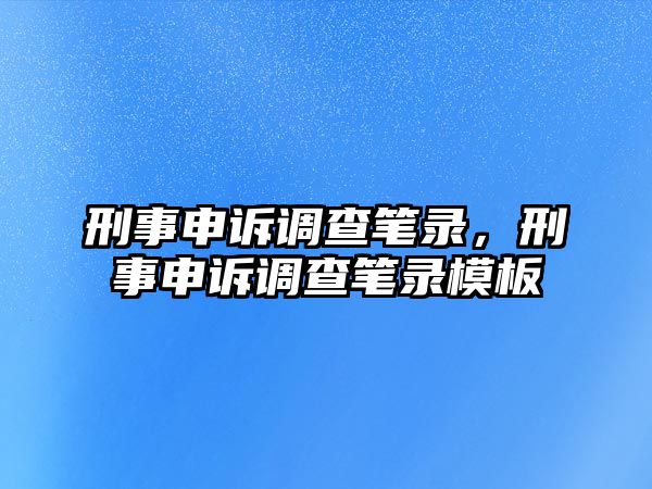 刑事申訴調(diào)查筆錄，刑事申訴調(diào)查筆錄模板