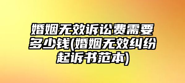 婚姻無效訴訟費需要多少錢(婚姻無效糾紛起訴書范本)