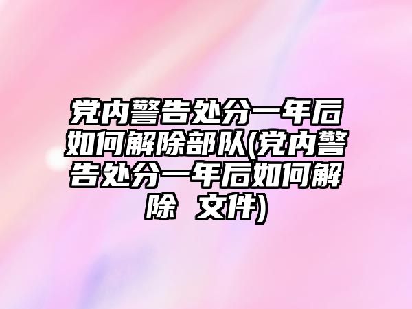 黨內(nèi)警告處分一年后如何解除部隊(duì)(黨內(nèi)警告處分一年后如何解除 文件)