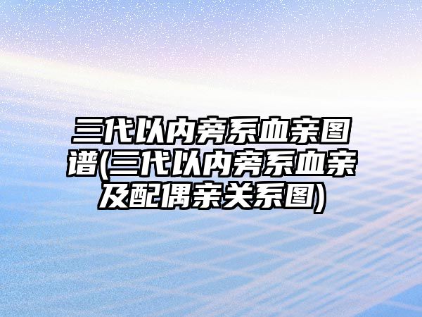 三代以內(nèi)旁系血親圖譜(三代以內(nèi)旁系血親及配偶親關(guān)系圖)