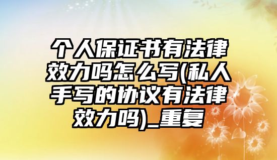 個人保證書有法律效力嗎怎么寫(私人手寫的協(xié)議有法律效力嗎)_重復(fù)