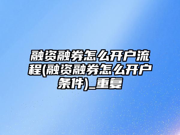 融資融券怎么開戶流程(融資融券怎么開戶條件)_重復