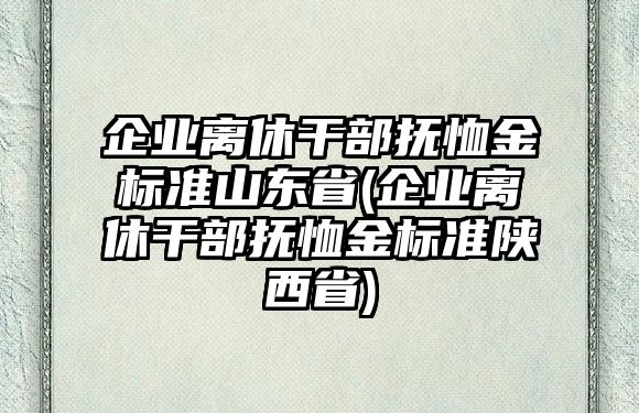 企業(yè)離休干部撫恤金標(biāo)準(zhǔn)山東省(企業(yè)離休干部撫恤金標(biāo)準(zhǔn)陜西省)