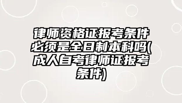 律師資格證報考條件必須是全日制本科嗎(成人自考律師證報考條件)