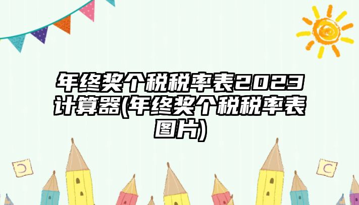 年終獎(jiǎng)個(gè)稅稅率表2023計(jì)算器(年終獎(jiǎng)個(gè)稅稅率表圖片)