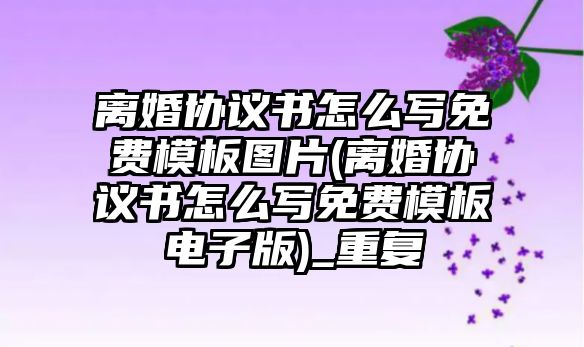 離婚協(xié)議書怎么寫免費模板圖片(離婚協(xié)議書怎么寫免費模板電子版)_重復