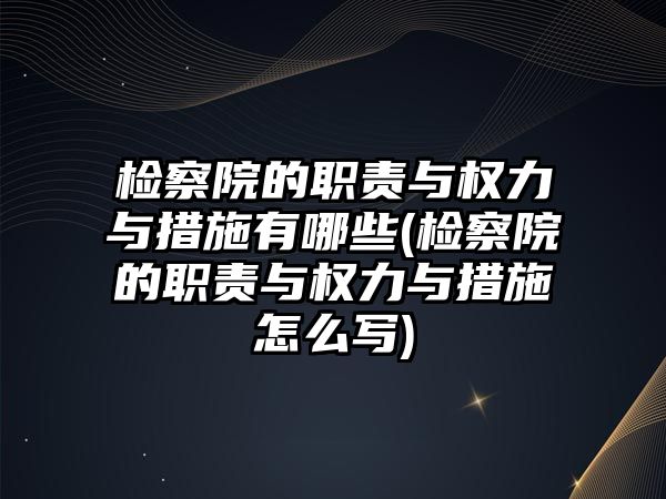 檢察院的職責與權力與措施有哪些(檢察院的職責與權力與措施怎么寫)