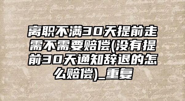 離職不滿30天提前走需不需要賠償(沒有提前30天通知辭退的怎么賠償)_重復