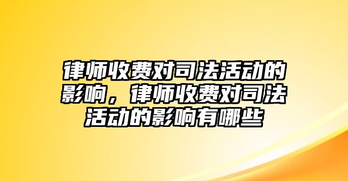 律師收費對司法活動的影響，律師收費對司法活動的影響有哪些