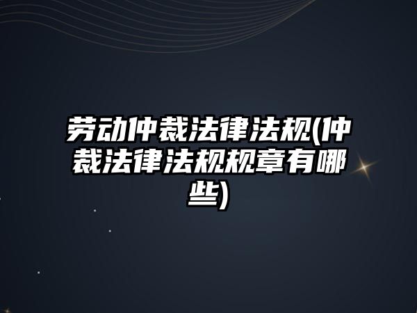 勞動仲裁法律法規(仲裁法律法規規章有哪些)