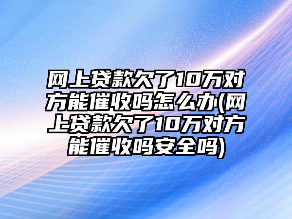 網上貸款欠了10萬對方能催收嗎怎么辦(網上貸款欠了10萬對方能催收嗎安全嗎)