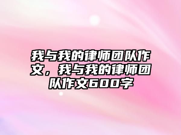 我與我的律師團(tuán)隊(duì)作文，我與我的律師團(tuán)隊(duì)作文600字