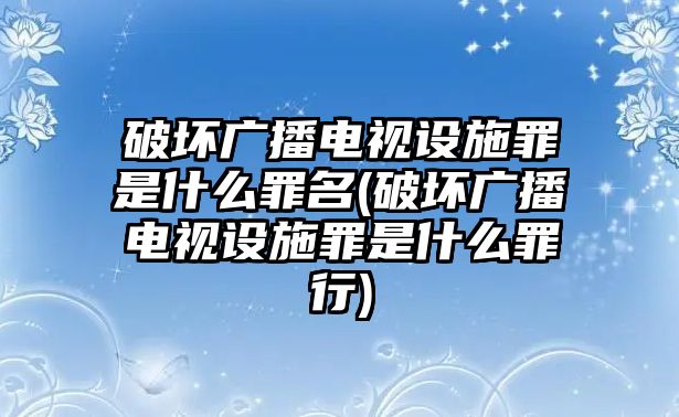 破壞廣播電視設(shè)施罪是什么罪名(破壞廣播電視設(shè)施罪是什么罪行)