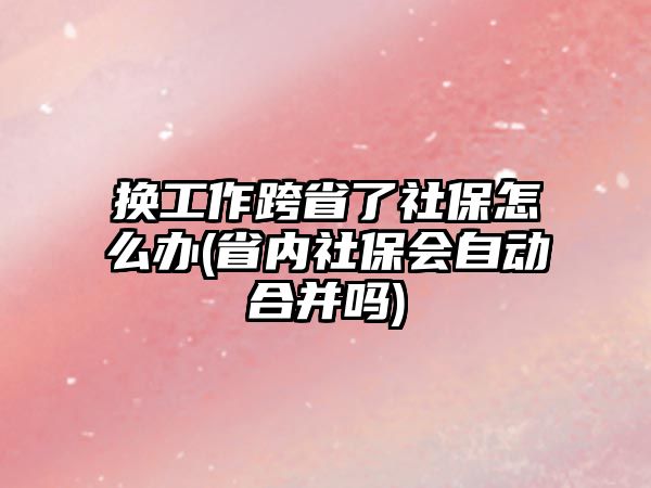 換工作跨省了社保怎么辦(省內(nèi)社保會自動合并嗎)