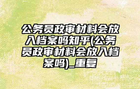 公務(wù)員政審材料會(huì)放入檔案嗎知乎(公務(wù)員政審材料會(huì)放入檔案嗎)_重復(fù)