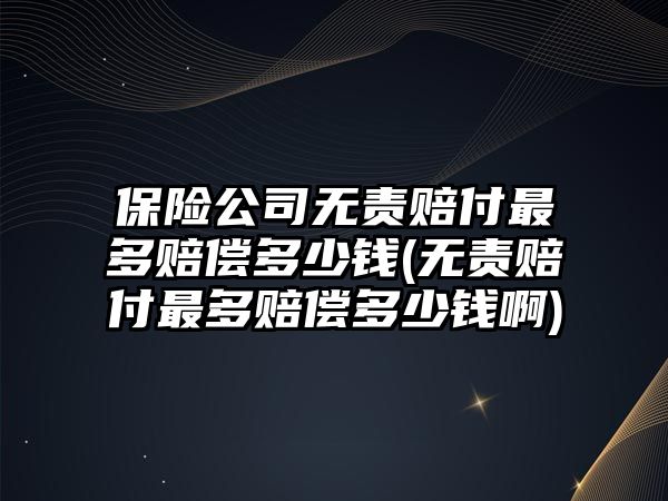 保險公司無責賠付最多賠償多少錢(無責賠付最多賠償多少錢啊)