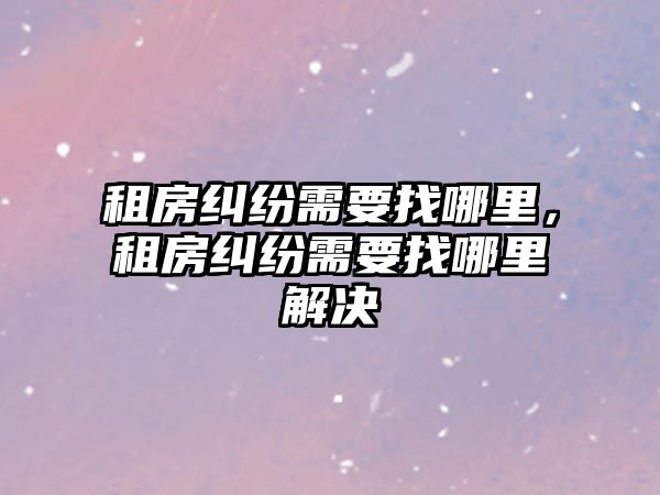 租房糾紛需要找哪里，租房糾紛需要找哪里解決