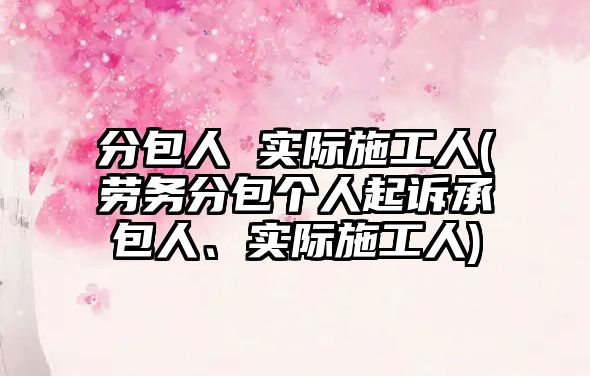 分包人 實際施工人(勞務分包個人起訴承包人、實際施工人)