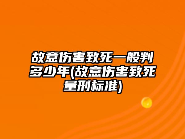 故意傷害致死一般判多少年(故意傷害致死量刑標準)