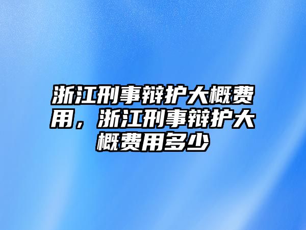 浙江刑事辯護大概費用，浙江刑事辯護大概費用多少