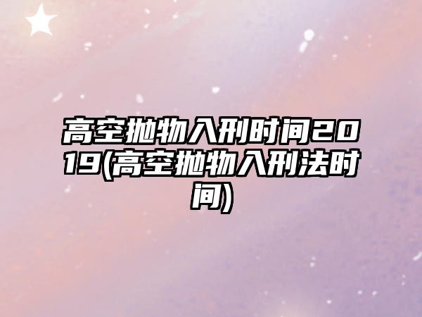 高空拋物入刑時間2019(高空拋物入刑法時間)