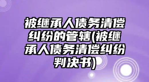 被繼承人債務清償糾紛的管轄(被繼承人債務清償糾紛判決書)