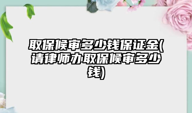 取保候審多少錢保證金(請律師辦取保候審多少錢)