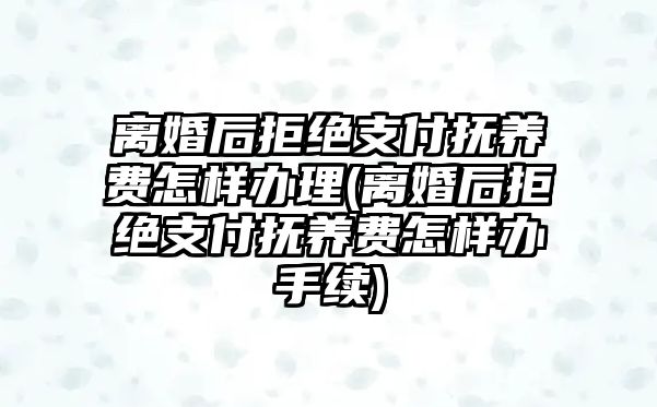 離婚后拒絕支付撫養費怎樣辦理(離婚后拒絕支付撫養費怎樣辦手續)