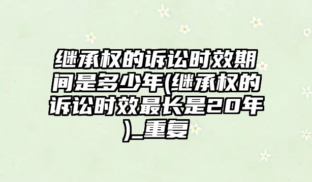 繼承權的訴訟時效期間是多少年(繼承權的訴訟時效最長是20年)_重復