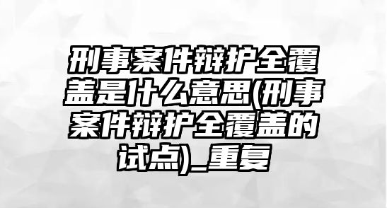 刑事案件辯護(hù)全覆蓋是什么意思(刑事案件辯護(hù)全覆蓋的試點(diǎn))_重復(fù)