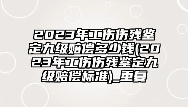 2023年工傷傷殘鑒定九級賠償多少錢(2023年工傷傷殘鑒定九級賠償標準)_重復