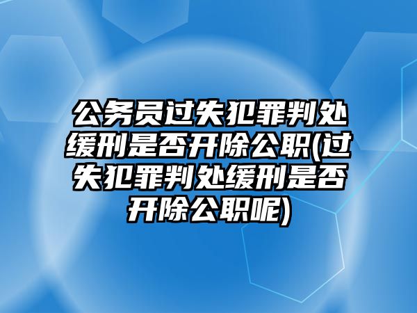 公務員過失犯罪判處緩刑是否開除公職(過失犯罪判處緩刑是否開除公職呢)