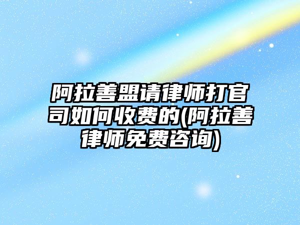 阿拉善盟請律師打官司如何收費的(阿拉善律師免費咨詢)