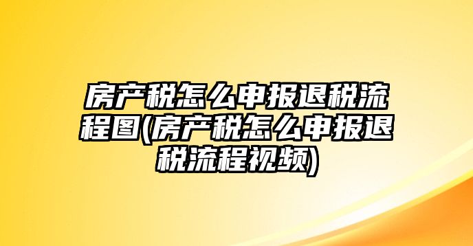 房產稅怎么申報退稅流程圖(房產稅怎么申報退稅流程視頻)