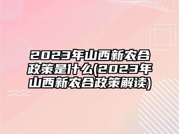 2023年山西新農合政策是什么(2023年山西新農合政策解讀)