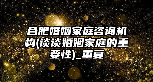 合肥婚姻家庭咨詢機(jī)構(gòu)(談?wù)劵橐黾彝サ闹匾?_重復(fù)