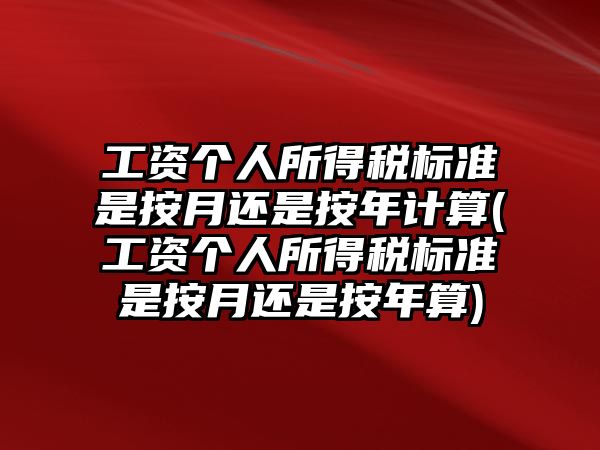 工資個人所得稅標準是按月還是按年計算(工資個人所得稅標準是按月還是按年算)