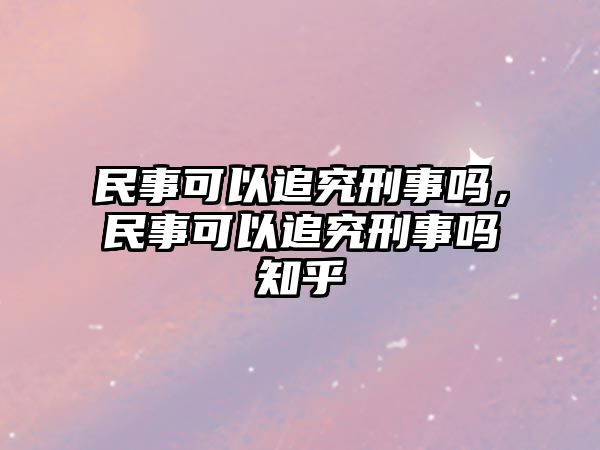 民事可以追究刑事嗎，民事可以追究刑事嗎知乎