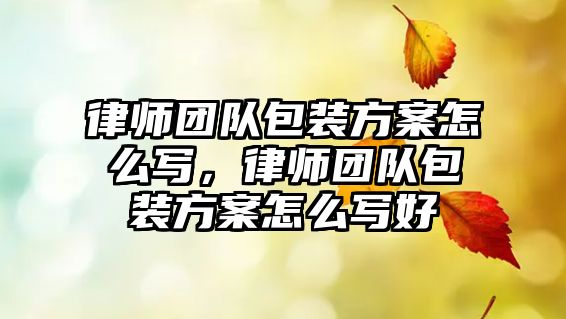 律師團隊包裝方案怎么寫，律師團隊包裝方案怎么寫好