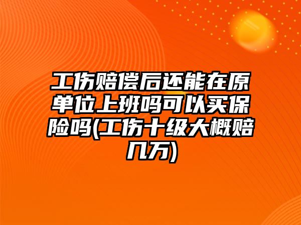 工傷賠償后還能在原單位上班嗎可以買保險嗎(工傷十級大概賠幾萬)