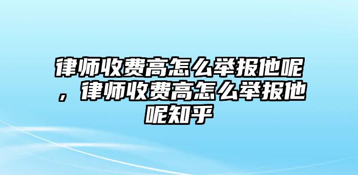 律師收費高怎么舉報他呢，律師收費高怎么舉報他呢知乎