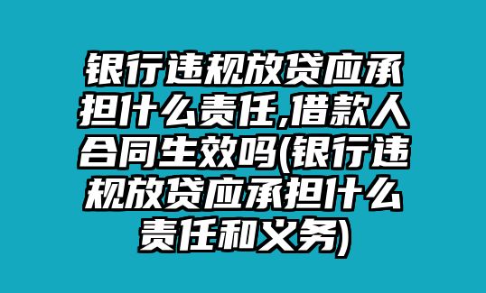 銀行違規放貸應承擔什么責任,借款人合同生效嗎(銀行違規放貸應承擔什么責任和義務)