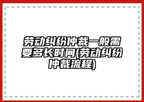 勞動糾紛仲裁一般需要多長時間(勞動糾紛仲裁流程)