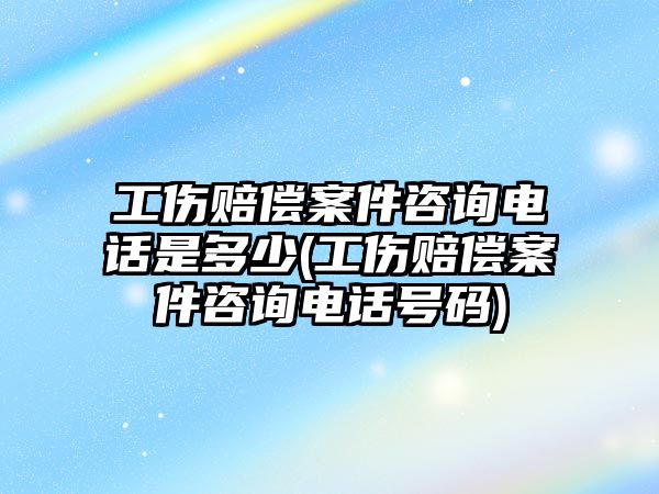 工傷賠償案件咨詢電話是多少(工傷賠償案件咨詢電話號碼)