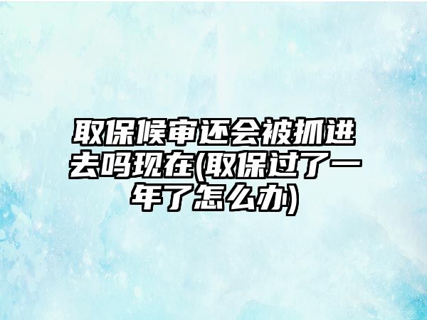 取保候?qū)忂€會被抓進(jìn)去嗎現(xiàn)在(取保過了一年了怎么辦)